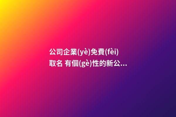 公司企業(yè)免費(fèi)取名 有個(gè)性的新公司名字,起名之家